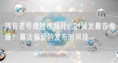 抖音老号做短视频什么时候发最容易爆？算法偏爱的发布时间段