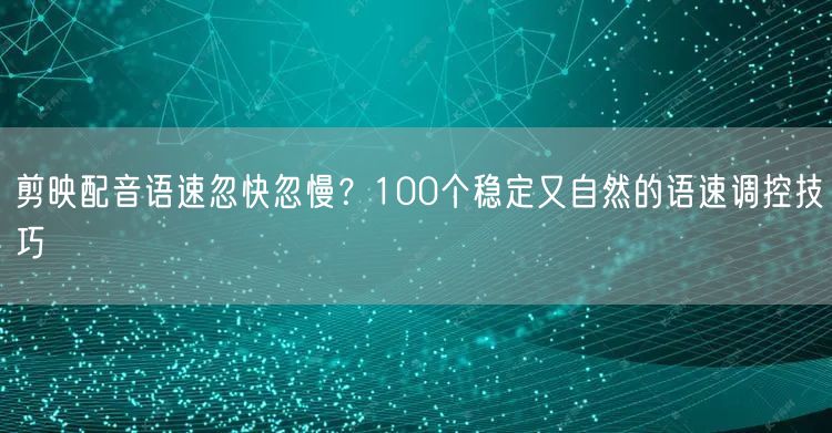 剪映配音语速忽快忽慢？100个稳定又自然的语速调控技巧