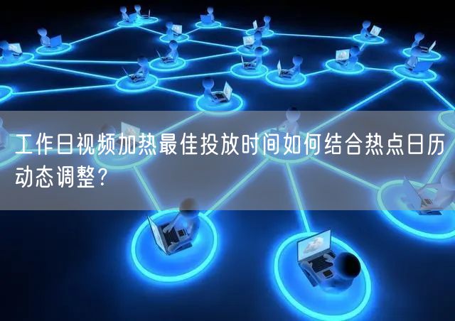 工作日视频加热最佳投放时间如何结合热点日历动态调整？