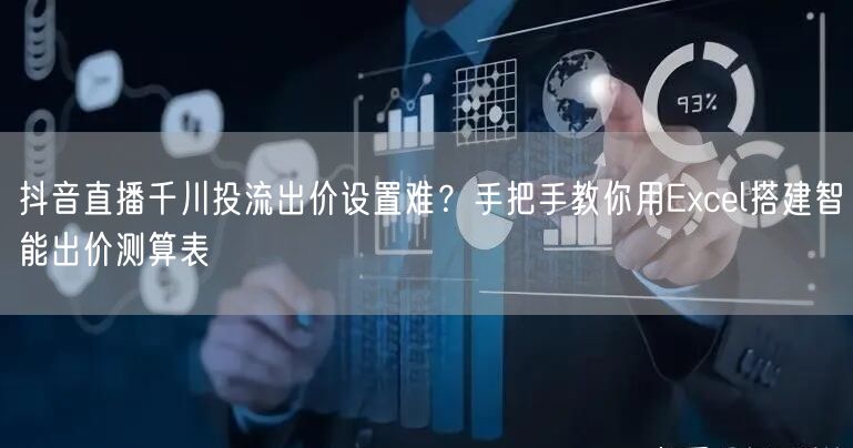 抖音直播千川投流出价设置难？手把手教你用Excel搭建智能出价测算表