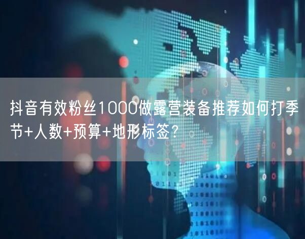 抖音有效粉丝1000做露营装备推荐如何打季节+人数+预算+地形标签？