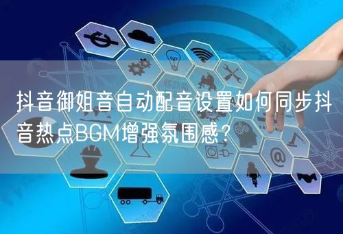 抖音御姐音自动配音设置如何同步抖音热点BGM增强氛围感？