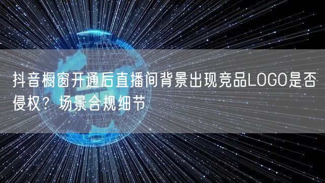 抖音橱窗开通后直播间背景出现竞品LOGO是否侵权？场景合规细节