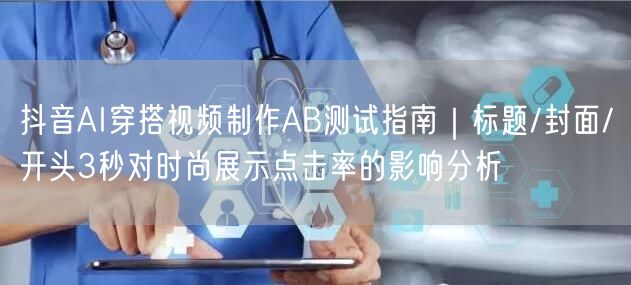 抖音AI穿搭视频制作AB测试指南｜标题/封面/开头3秒对时尚展示点击率的影响分析