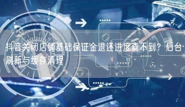 抖音关闭店铺基础保证金退还进度查不到？后台刷新与缓存清理