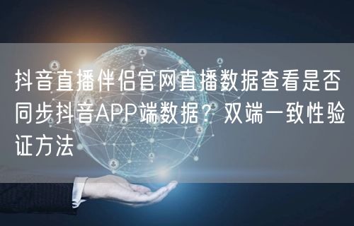 抖音直播伴侣官网直播数据查看是否同步抖音APP端数据？双端一致性验证方法