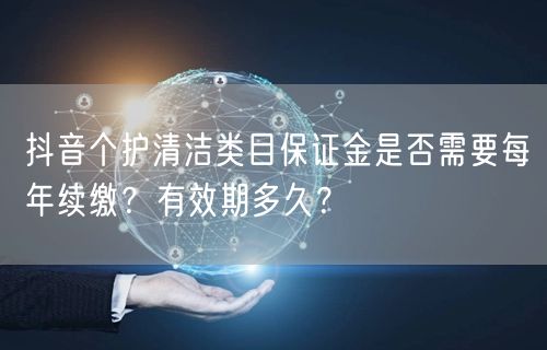 抖音个护清洁类目保证金是否需要每年续缴？有效期多久？