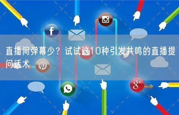 直播间弹幕少？试试这10种引发共鸣的直播提问话术