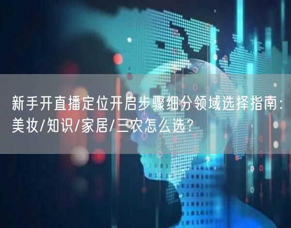 新手开直播定位开启步骤细分领域选择指南：美妆/知识/家居/三农怎么选？