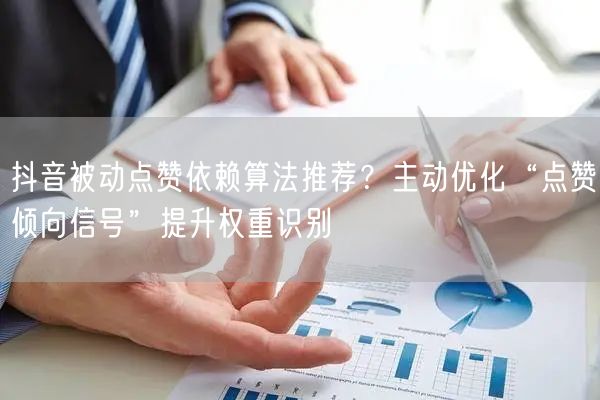 抖音被动点赞依赖算法推荐？主动优化“点赞倾向信号”提升权重识别