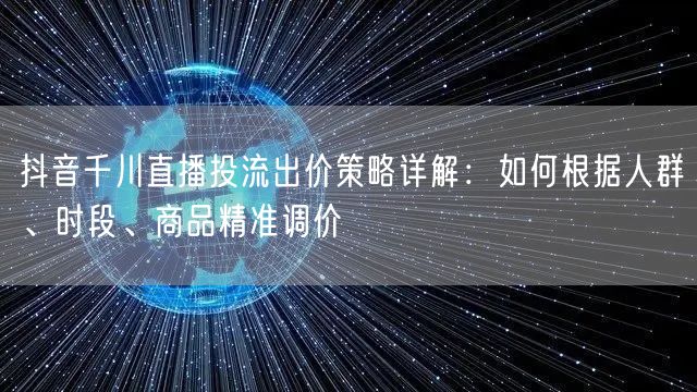 抖音千川直播投流出价策略详解：如何根据人群、时段、商品精准调价