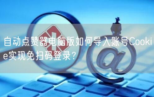 自动点赞器电脑版如何导入账号Cookie实现免扫码登录？