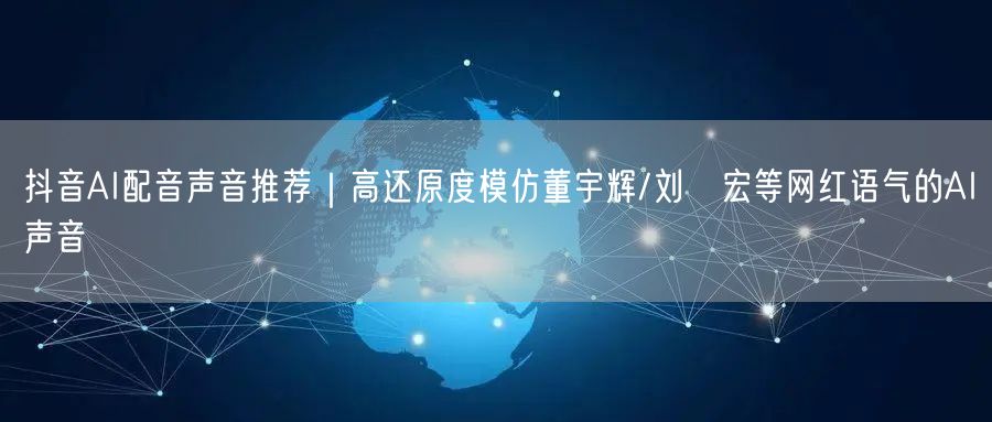 抖音AI配音声音推荐｜高还原度模仿董宇辉/刘畊宏等网红语气的AI声音