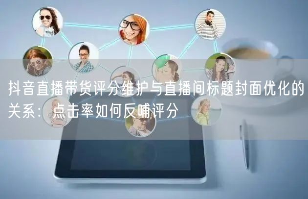 抖音直播带货评分维护与直播间标题封面优化的关系：点击率如何反哺评分