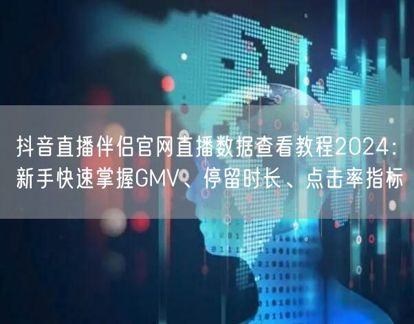 抖音直播伴侣官网直播数据查看教程2024：新手快速掌握GMV、停留时长、点击率指