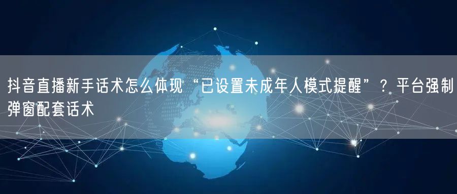 抖音直播新手话术怎么体现“已设置未成年人模式提醒”？平台强制弹窗配套话术