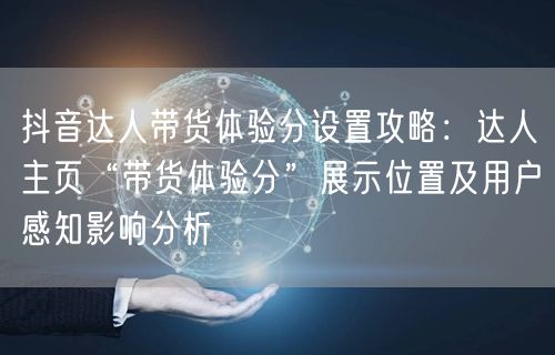 抖音达人带货体验分设置攻略：达人主页“带货体验分”展示位置及用户感知影响分析