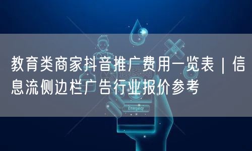 教育类商家抖音推广费用一览表｜信息流侧边栏广告行业报价参考