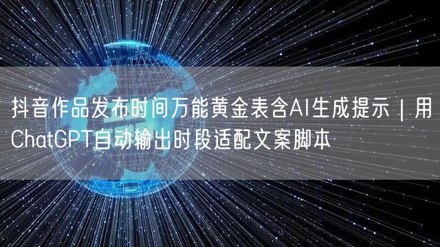 抖音作品发布时间万能黄金表含AI生成提示｜用ChatGPT自动输出时段适配文案脚