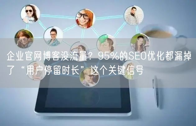 企业官网博客没流量？95%的SEO优化都漏掉了“用户停留时长”这个关键信号