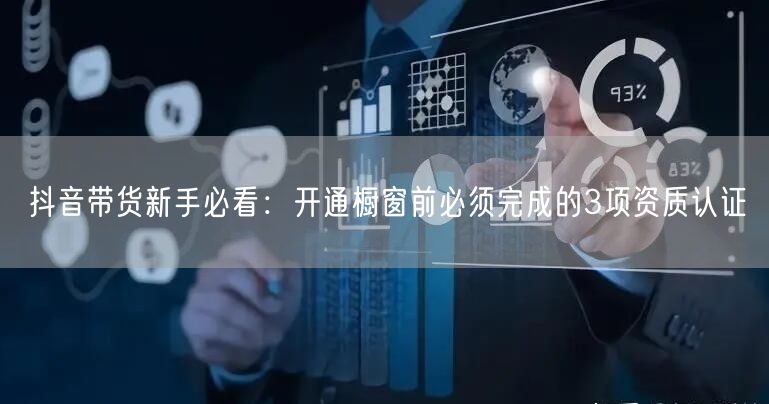 抖音带货新手必看：开通橱窗前必须完成的3项资质认证
