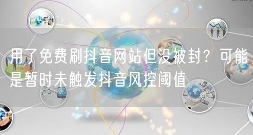 用了免费刷抖音网站但没被封？可能是暂时未触发抖音风控阈值