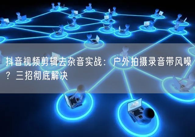 抖音视频剪辑去杂音实战：户外拍摄录音带风噪？三招彻底解决