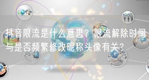 抖音限流是什么意思？限流解除时间与是否频繁修改昵称头像有关？