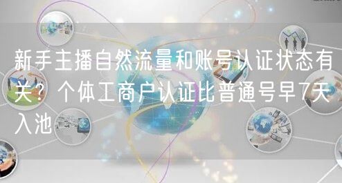 新手主播自然流量和账号认证状态有关？个体工商户认证比普通号早7天入池