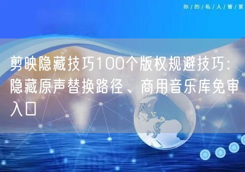 剪映隐藏技巧100个版权规避技巧：隐藏原声替换路径、商用音乐库免审入口