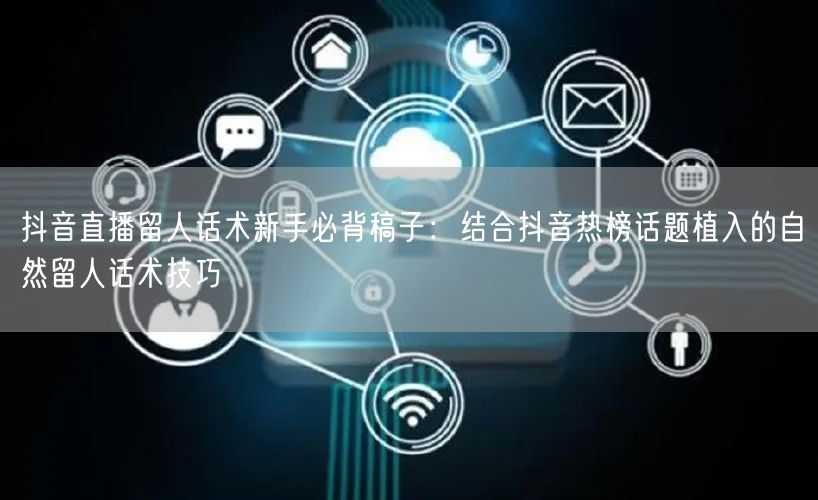 抖音直播留人话术新手必背稿子：结合抖音热榜话题植入的自然留人话术技巧