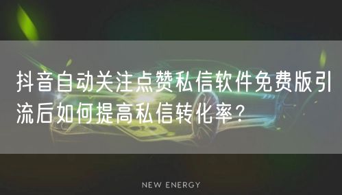 抖音自动关注点赞私信软件免费版引流后如何提高私信转化率？