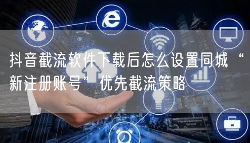 抖音截流软件下载后怎么设置同城“新注册账号”优先截流策略