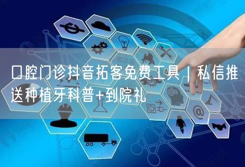 口腔门诊抖音拓客免费工具｜私信推送种植牙科普+到院礼