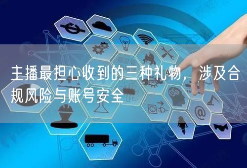 主播最担心收到的三种礼物，涉及合规风险与账号安全