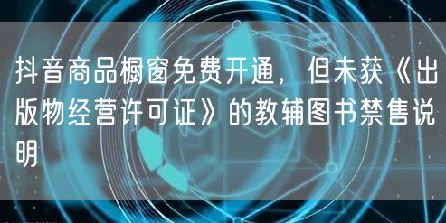 抖音商品橱窗免费开通，但未获《出版物经营许可证》的教辅图书禁售说明