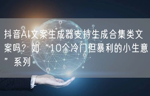 抖音AI文案生成器支持生成合集类文案吗？如“10个冷门但暴利的小生意”系列