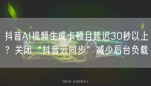 抖音AI视频生成卡顿且延迟30秒以上？关闭“抖音云同步”减少后台负载