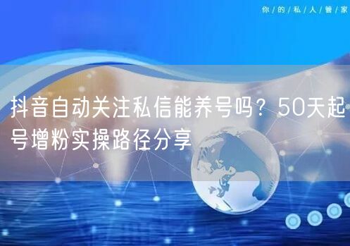 抖音自动关注私信能养号吗？50天起号增粉实操路径分享
