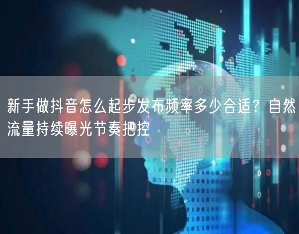 新手做抖音怎么起步发布频率多少合适？自然流量持续曝光节奏把控