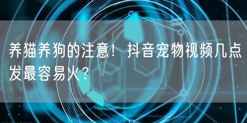 养猫养狗的注意！抖音宠物视频几点发最容易火？