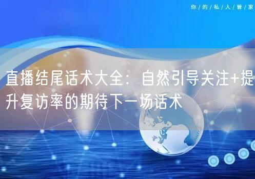 直播结尾话术大全：自然引导关注+提升复访率的期待下一场话术