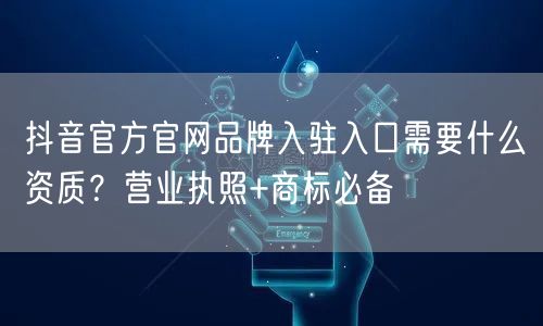 抖音官方官网品牌入驻入口需要什么资质？营业执照+商标必备