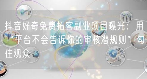 抖音好奇免费拓客副业项目曝光：用“平台不会告诉你的审核潜规则”勾住观众