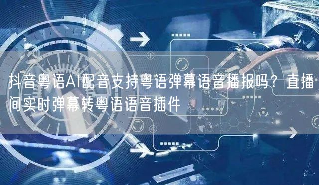 抖音粤语AI配音支持粤语弹幕语音播报吗？直播间实时弹幕转粤语语音插件