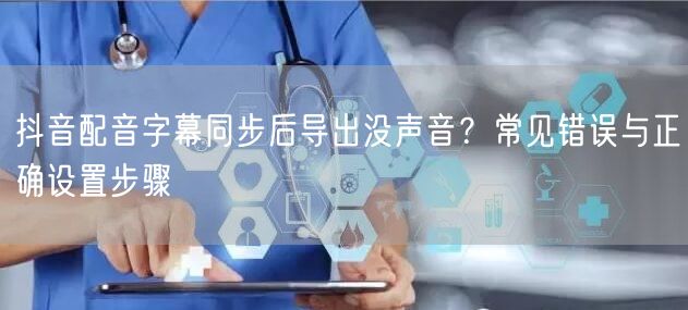 抖音配音字幕同步后导出没声音？常见错误与正确设置步骤