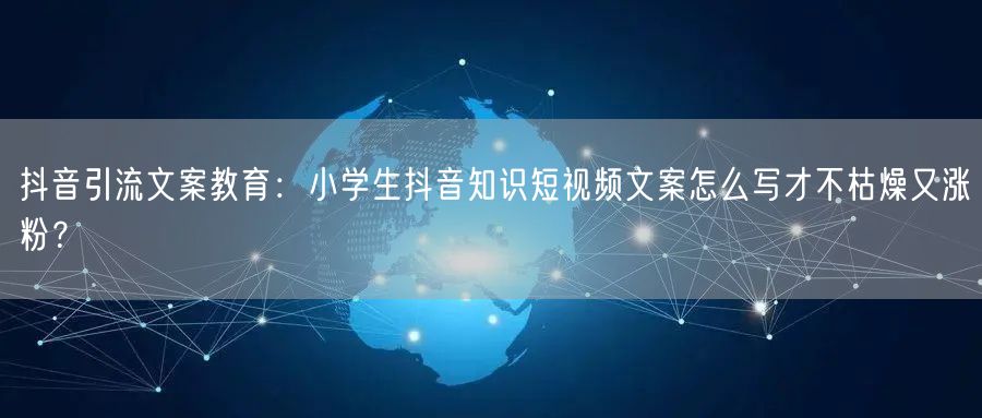 抖音引流文案教育：小学生抖音知识短视频文案怎么写才不枯燥又涨粉？
