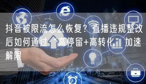 抖音被限流怎么恢复？直播违规整改后如何通过“高停留+高转化”加速解限
