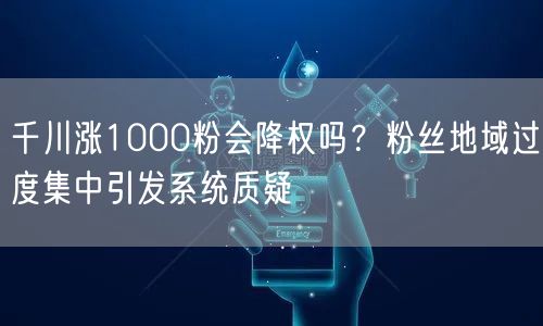 千川涨1000粉会降权吗？粉丝地域过度集中引发系统质疑
