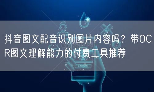 抖音图文配音识别图片内容吗？带OCR图文理解能力的付费工具推荐